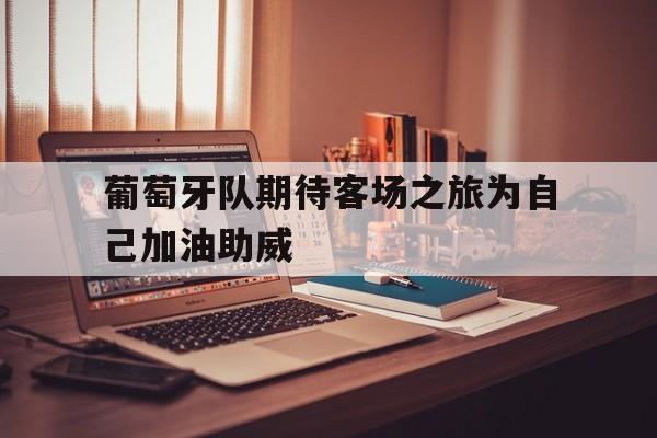 葡萄牙队期待客场之旅为自己加油助威的简单介绍
