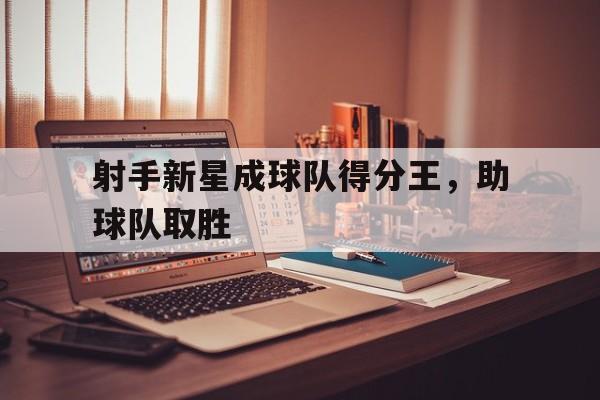 射手新星成球队得分王,助球队取胜 射手新星成球队得分王,助球队取胜